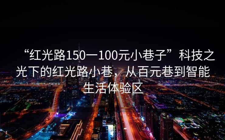 “紅光路150一100元小巷子”科技之光下的紅光路小巷，從百元巷到智能生活體驗(yàn)區(qū)