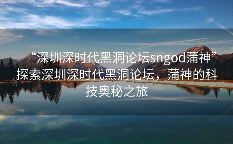 “深圳深時代黑洞論壇sngod蒲神”探索深圳深時代黑洞論壇，蒲神的科技奧秘之旅