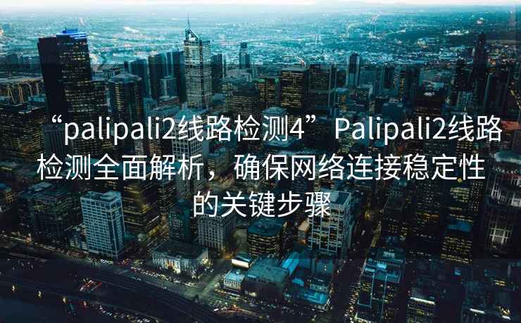 “palipali2線路檢測4”Palipali2線路檢測全面解析，確保網(wǎng)絡(luò)連接穩(wěn)定性的關(guān)鍵步驟