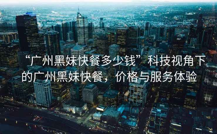 “廣州黑妹快餐多少錢”科技視角下的廣州黑妹快餐，價格與服務體驗