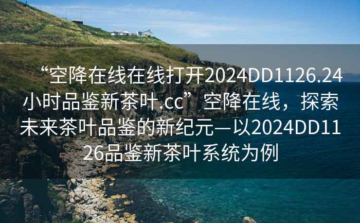 “空降在線在線打開2024DD1126.24小時(shí)品鑒新茶葉.cc”空降在線，探索未來(lái)茶葉品鑒的新紀(jì)元—以2024DD1126品鑒新茶葉系統(tǒng)為例