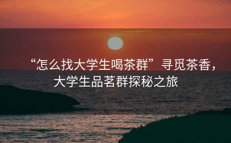 “怎么找大學(xué)生喝茶群”尋覓茶香，大學(xué)生品茗群探秘之旅