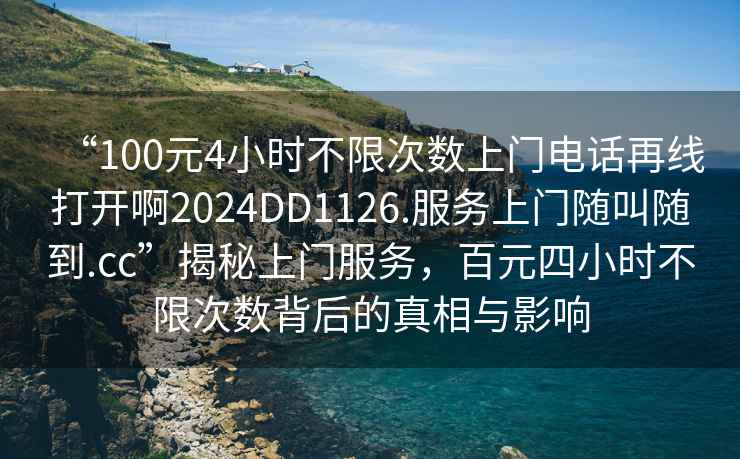 “100元4小時不限次數(shù)上門電話再線打開啊2024DD1126.服務(wù)上門隨叫隨到.cc”揭秘上門服務(wù)，百元四小時不限次數(shù)背后的真相與影響