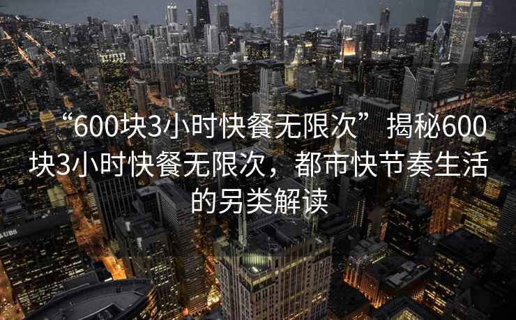 “600塊3小時(shí)快餐無(wú)限次”揭秘600塊3小時(shí)快餐無(wú)限次，都市快節(jié)奏生活的另類解讀