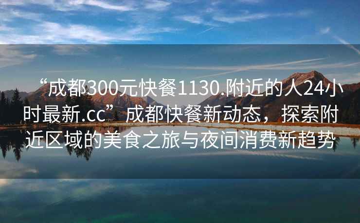 “成都300元快餐1130.附近的人24小時最新.cc”成都快餐新動態(tài)，探索附近區(qū)域的美食之旅與夜間消費新趨勢