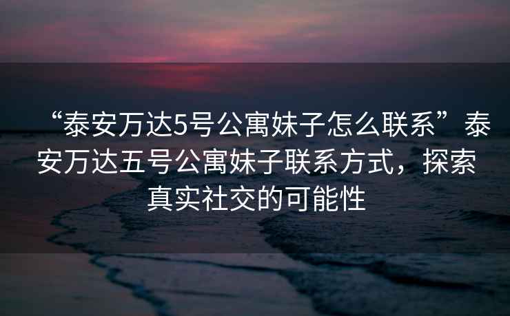 “泰安萬(wàn)達(dá)5號(hào)公寓妹子怎么聯(lián)系”泰安萬(wàn)達(dá)五號(hào)公寓妹子聯(lián)系方式，探索真實(shí)社交的可能性