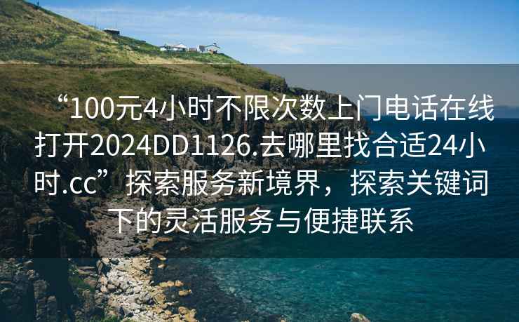 “100元4小時(shí)不限次數(shù)上門電話在線打開2024DD1126.去哪里找合適24小時(shí).cc”探索服務(wù)新境界，探索關(guān)鍵詞下的靈活服務(wù)與便捷聯(lián)系