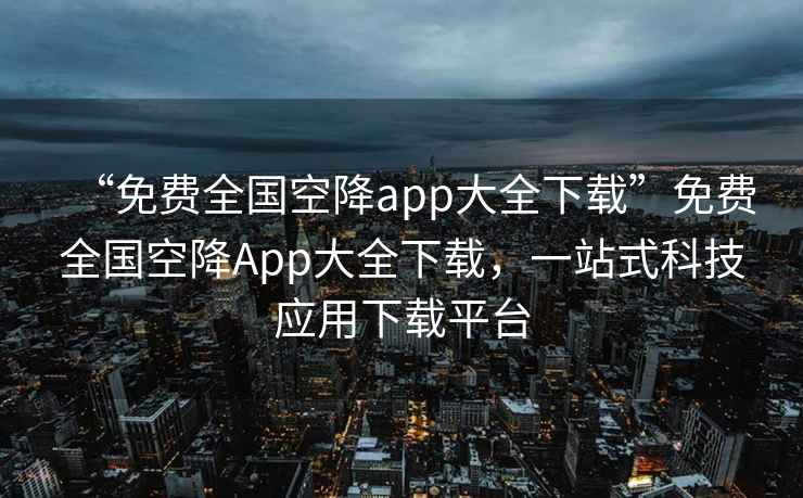 “免費(fèi)全國(guó)空降app大全下載”免費(fèi)全國(guó)空降A(chǔ)pp大全下載，一站式科技應(yīng)用下載平臺(tái)