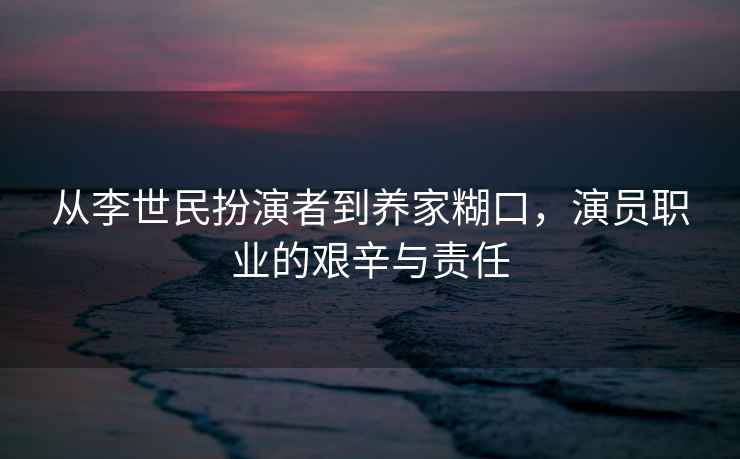 從李世民扮演者到養(yǎng)家糊口，演員職業(yè)的艱辛與責(zé)任