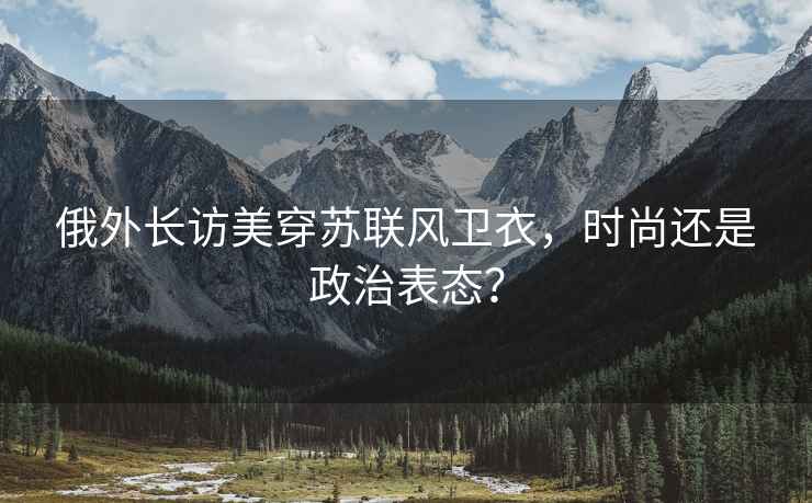 俄外長(zhǎng)訪美穿蘇聯(lián)風(fēng)衛(wèi)衣，時(shí)尚還是政治表態(tài)？