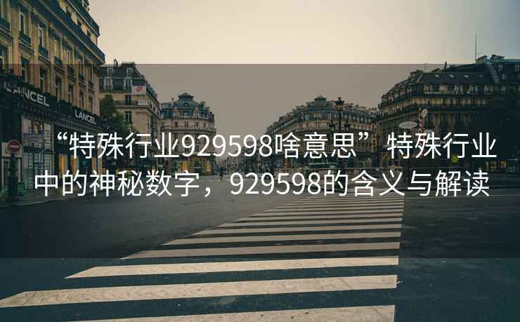 “特殊行業(yè)929598啥意思”特殊行業(yè)中的神秘數(shù)字，929598的含義與解讀