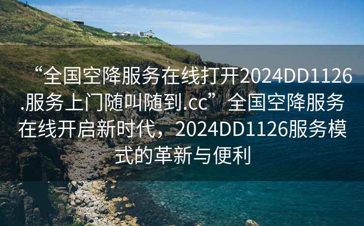 “全國(guó)空降服務(wù)在線打開(kāi)2024DD1126.服務(wù)上門(mén)隨叫隨到.cc”全國(guó)空降服務(wù)在線開(kāi)啟新時(shí)代，2024DD1126服務(wù)模式的革新與便利