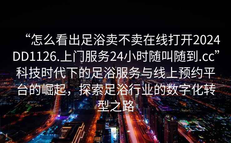 “怎么看出足浴賣不賣在線打開(kāi)2024DD1126.上門服務(wù)24小時(shí)隨叫隨到.cc”科技時(shí)代下的足浴服務(wù)與線上預(yù)約平臺(tái)的崛起，探索足浴行業(yè)的數(shù)字化轉(zhuǎn)型之路