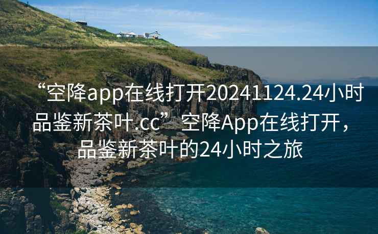 “空降app在線打開20241124.24小時(shí)品鑒新茶葉.cc”空降A(chǔ)pp在線打開，品鑒新茶葉的24小時(shí)之旅