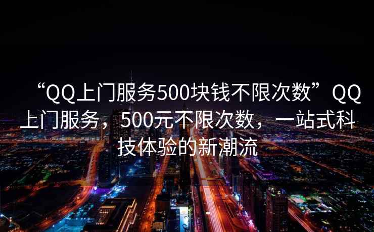 “QQ上門服務(wù)500塊錢不限次數(shù)”QQ上門服務(wù)，500元不限次數(shù)，一站式科技體驗的新潮流