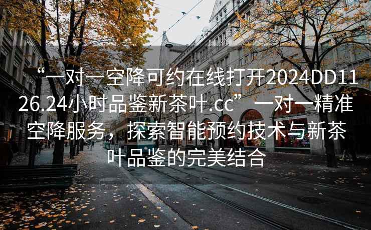 “一對一空降可約在線打開2024DD1126.24小時品鑒新茶葉.cc”一對一精準(zhǔn)空降服務(wù)，探索智能預(yù)約技術(shù)與新茶葉品鑒的完美結(jié)合