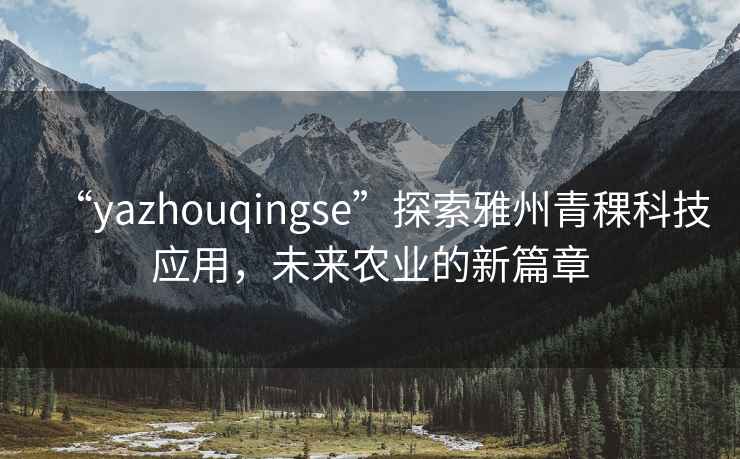 “yazhouqingse”探索雅州青稞科技應(yīng)用，未來農(nóng)業(yè)的新篇章