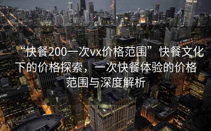 “快餐200一次vx價格范圍”快餐文化下的價格探索，一次快餐體驗(yàn)的價格范圍與深度解析