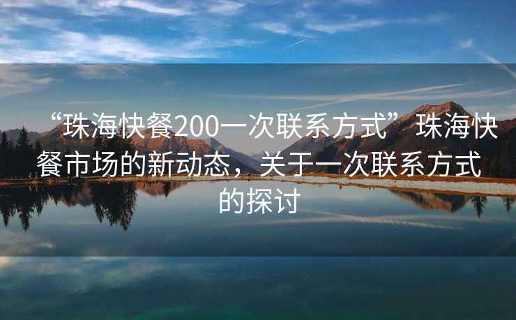 “珠?？觳?00一次聯(lián)系方式”珠海快餐市場(chǎng)的新動(dòng)態(tài)，關(guān)于一次聯(lián)系方式的探討