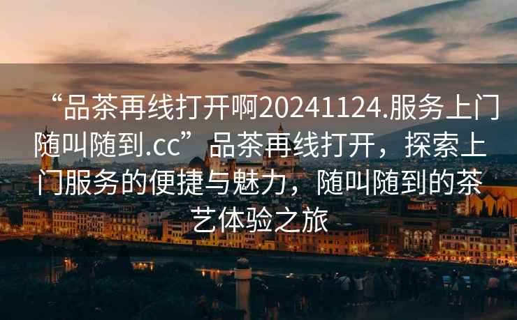 “品茶再線打開啊20241124.服務(wù)上門隨叫隨到.cc”品茶再線打開，探索上門服務(wù)的便捷與魅力，隨叫隨到的茶藝體驗(yàn)之旅