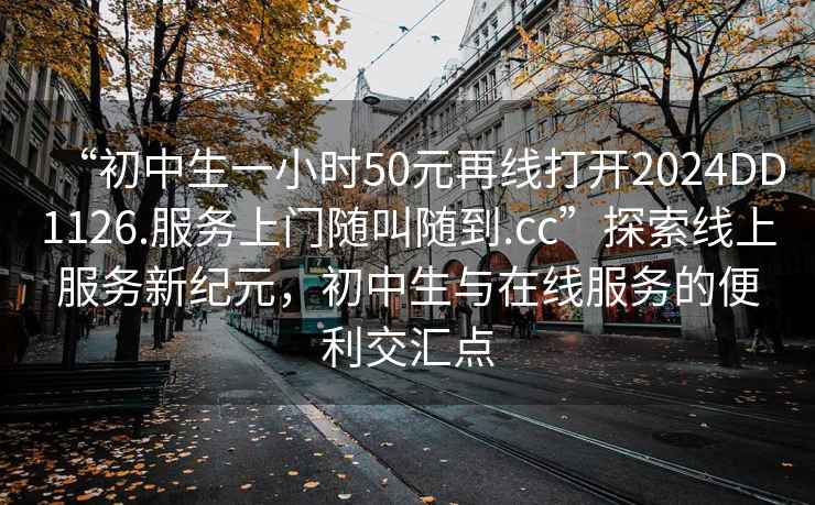 “初中生一小時(shí)50元再線打開(kāi)2024DD1126.服務(wù)上門(mén)隨叫隨到.cc”探索線上服務(wù)新紀(jì)元，初中生與在線服務(wù)的便利交匯點(diǎn)
