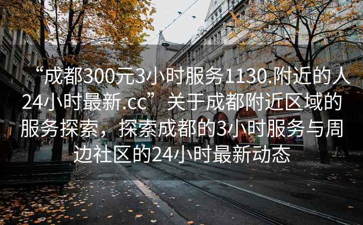 “成都300元3小時(shí)服務(wù)1130.附近的人24小時(shí)最新.cc”關(guān)于成都附近區(qū)域的服務(wù)探索，探索成都的3小時(shí)服務(wù)與周邊社區(qū)的24小時(shí)最新動(dòng)態(tài)