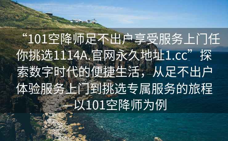 “101空降師足不出戶享受服務(wù)上門(mén)任你挑選1114A.官網(wǎng)永久地址1.cc”探索數(shù)字時(shí)代的便捷生活，從足不出戶體驗(yàn)服務(wù)上門(mén)到挑選專屬服務(wù)的旅程—以101空降師為例