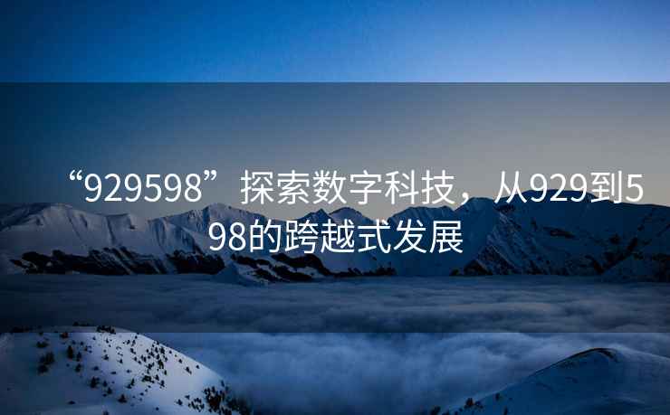 “929598”探索數(shù)字科技，從929到598的跨越式發(fā)展