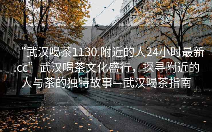 “武漢喝茶1130.附近的人24小時最新.cc”武漢喝茶文化盛行，探尋附近的人與茶的獨(dú)特故事—武漢喝茶指南