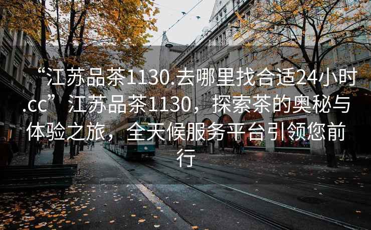 “江蘇品茶1130.去哪里找合適24小時.cc”江蘇品茶1130，探索茶的奧秘與體驗之旅，全天候服務(wù)平臺引領(lǐng)您前行