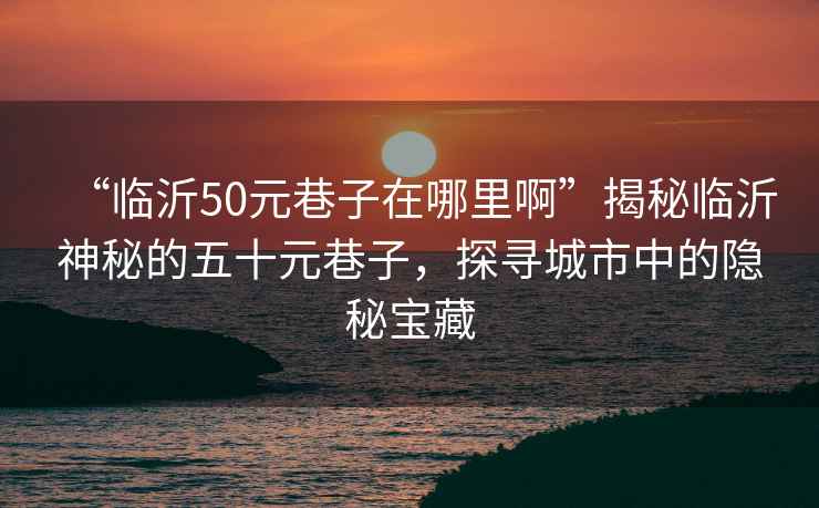 “臨沂50元巷子在哪里啊”揭秘臨沂神秘的五十元巷子，探尋城市中的隱秘寶藏
