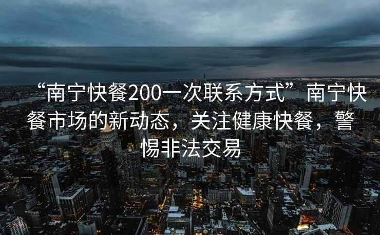 “南寧快餐200一次聯(lián)系方式”南寧快餐市場的新動態(tài)，關注健康快餐，警惕非法交易