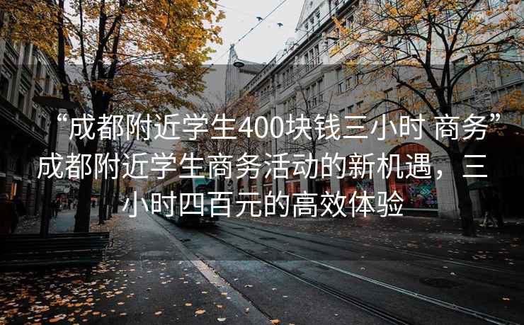 “成都附近學生400塊錢三小時 商務”成都附近學生商務活動的新機遇，三小時四百元的高效體驗