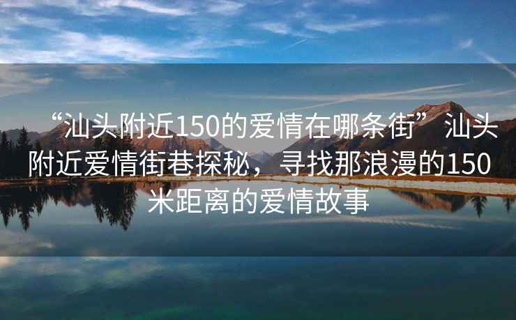 “汕頭附近150的愛情在哪條街”汕頭附近愛情街巷探秘，尋找那浪漫的150米距離的愛情故事