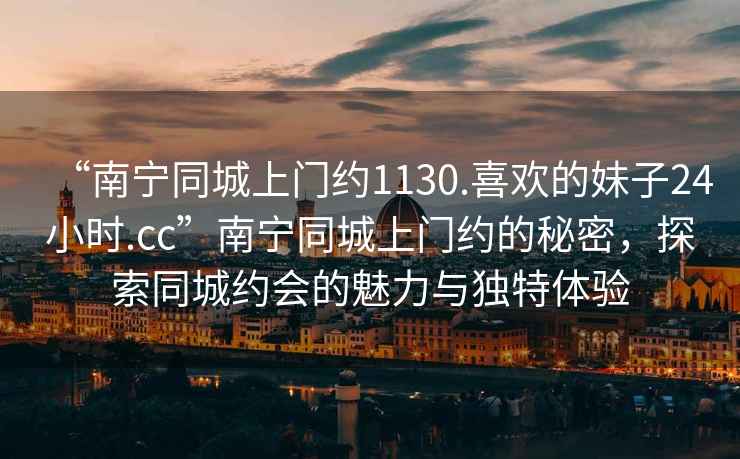 “南寧同城上門約1130.喜歡的妹子24小時(shí).cc”南寧同城上門約的秘密，探索同城約會的魅力與獨(dú)特體驗(yàn)
