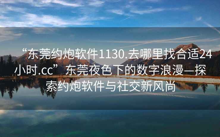 “東莞約炮軟件1130.去哪里找合適24小時(shí).cc”東莞夜色下的數(shù)字浪漫—探索約炮軟件與社交新風(fēng)尚