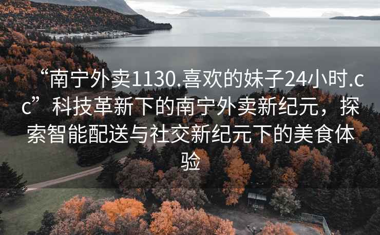 “南寧外賣1130.喜歡的妹子24小時.cc”科技革新下的南寧外賣新紀元，探索智能配送與社交新紀元下的美食體驗