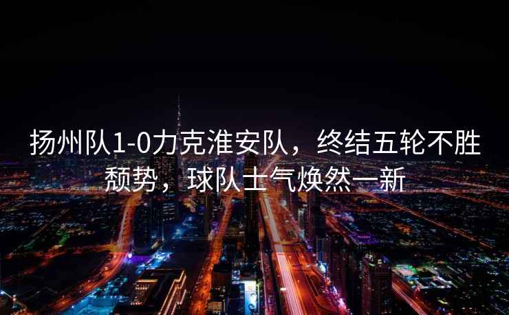 揚州隊1-0力克淮安隊，終結五輪不勝頹勢，球隊士氣煥然一新