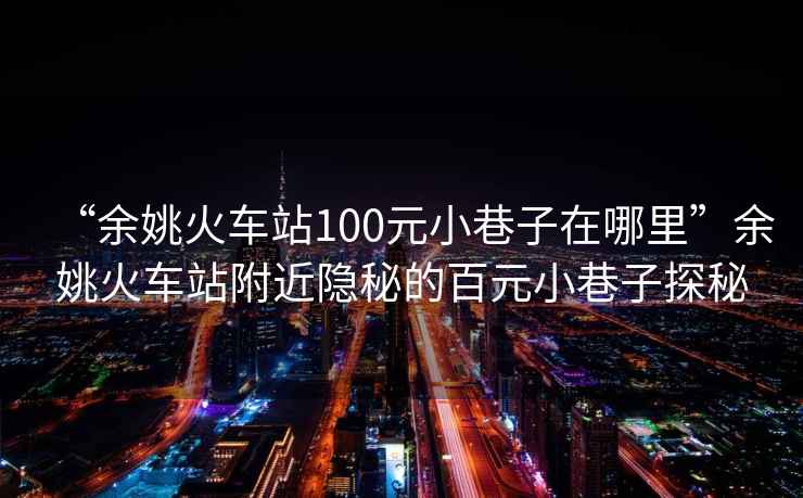 “余姚火車站100元小巷子在哪里”余姚火車站附近隱秘的百元小巷子探秘