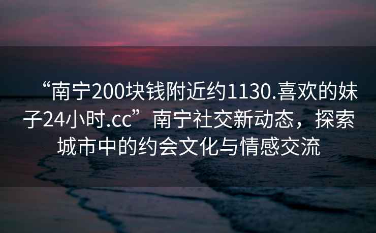 “南寧200塊錢附近約1130.喜歡的妹子24小時(shí).cc”南寧社交新動(dòng)態(tài)，探索城市中的約會(huì)文化與情感交流
