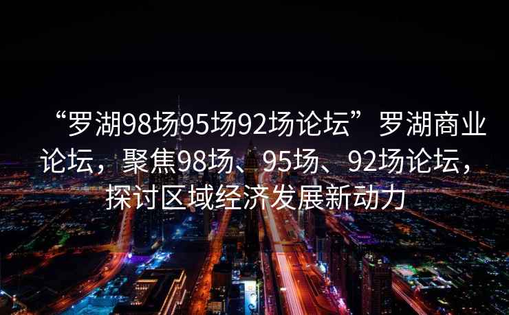 “羅湖98場95場92場論壇”羅湖商業(yè)論壇，聚焦98場、95場、92場論壇，探討區(qū)域經(jīng)濟發(fā)展新動力