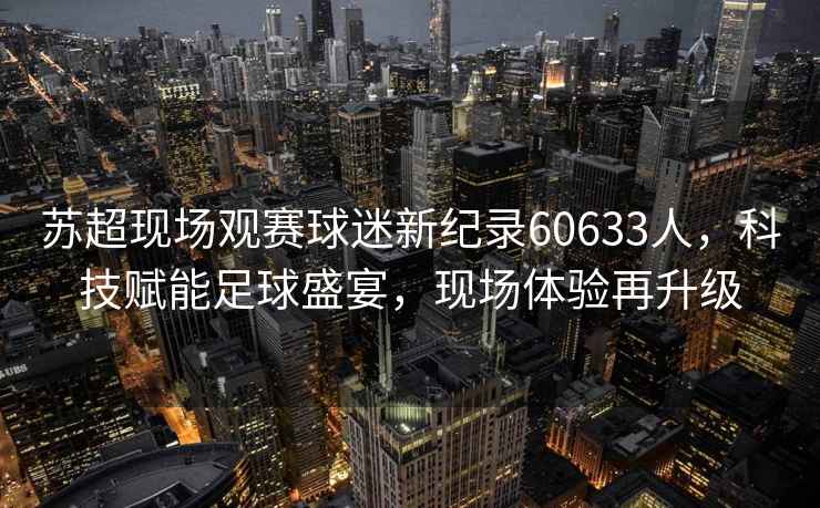 蘇超現(xiàn)場觀賽球迷新紀(jì)錄60633人，科技賦能足球盛宴，現(xiàn)場體驗再升級