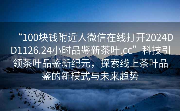 “100塊錢附近人微信在線打開2024DD1126.24小時品鑒新茶葉.cc”科技引領(lǐng)茶葉品鑒新紀元，探索線上茶葉品鑒的新模式與未來趨勢