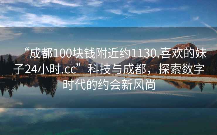 “成都100塊錢附近約1130.喜歡的妹子24小時(shí).cc”科技與成都，探索數(shù)字時(shí)代的約會(huì)新風(fēng)尚