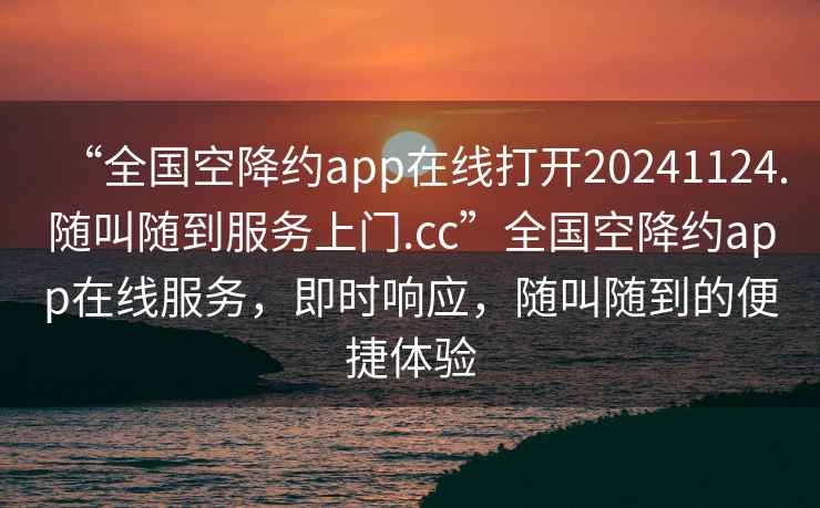 “全國空降約app在線打開20241124.隨叫隨到服務(wù)上門.cc”全國空降約app在線服務(wù)，即時(shí)響應(yīng)，隨叫隨到的便捷體驗(yàn)