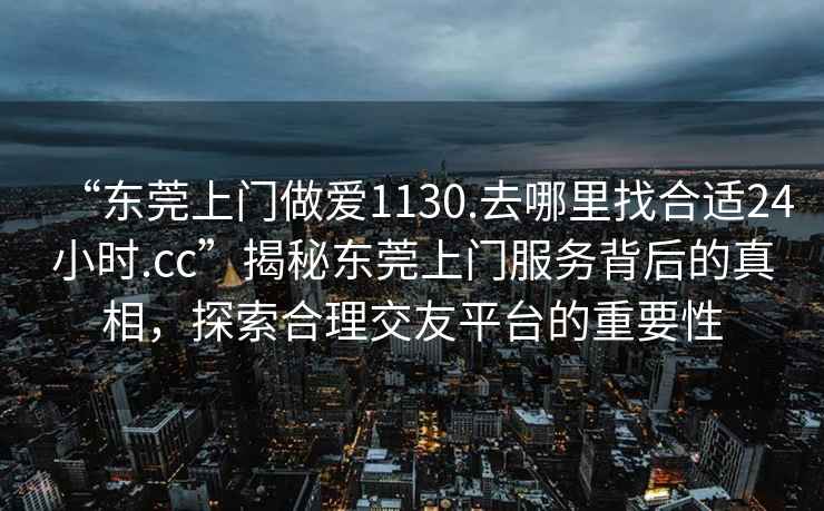 “東莞上門做愛(ài)1130.去哪里找合適24小時(shí).cc”揭秘東莞上門服務(wù)背后的真相，探索合理交友平臺(tái)的重要性