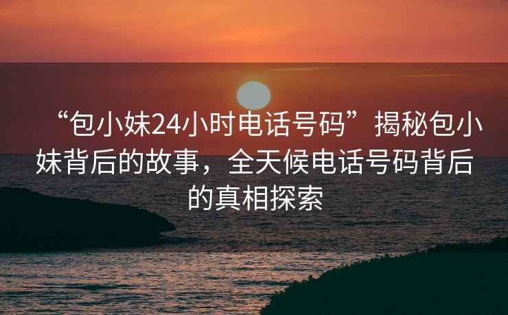 “包小妹24小時電話號碼”揭秘包小妹背后的故事，全天候電話號碼背后的真相探索