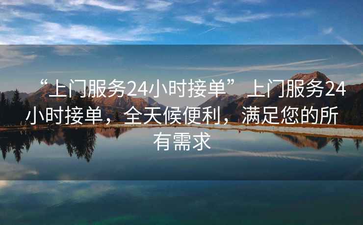 “上門服務24小時接單”上門服務24小時接單，全天候便利，滿足您的所有需求