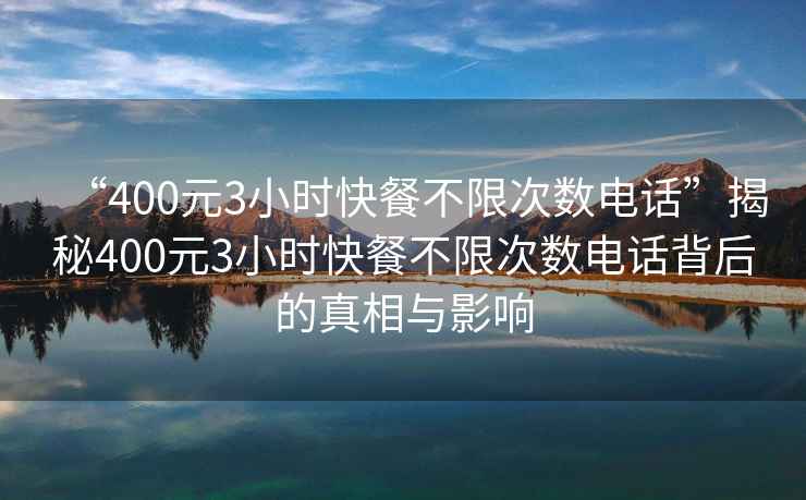“400元3小時快餐不限次數電話”揭秘400元3小時快餐不限次數電話背后的真相與影響