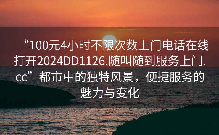 “100元4小時不限次數(shù)上門電話在線打開2024DD1126.隨叫隨到服務上門.cc”都市中的獨特風景，便捷服務的魅力與變化